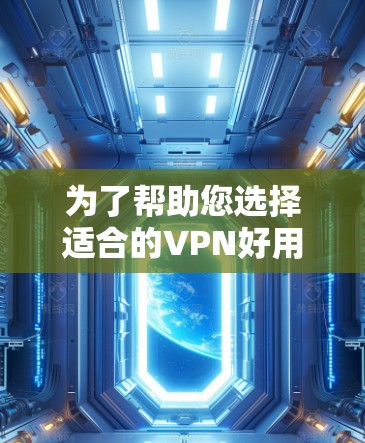 为了帮助您选择适合的VPN好用版，以下是详细的步骤和建议