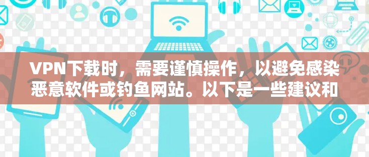 VPN下载时，需要谨慎操作，以避免感染恶意软件或钓鱼网站。以下是一些建议和注意事项