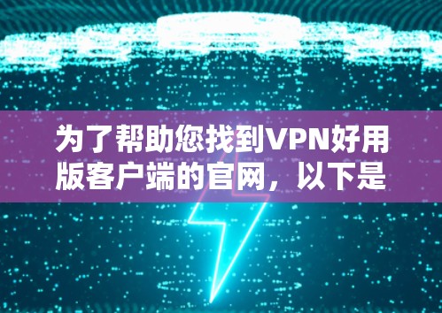 为了帮助您找到VPN好用版客户端的官网，以下是几个主要的VPN客户端平台和它们的下载链接