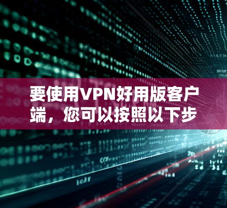 要使用VPN好用版客户端,您可以按照以下步骤操作 要使用VPN好用版客户端,您可以按照以下步骤操作