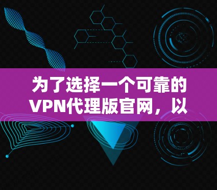 为了选择一个可靠的VPN代理版官网，以下是一些综合考虑的因素和推荐步骤