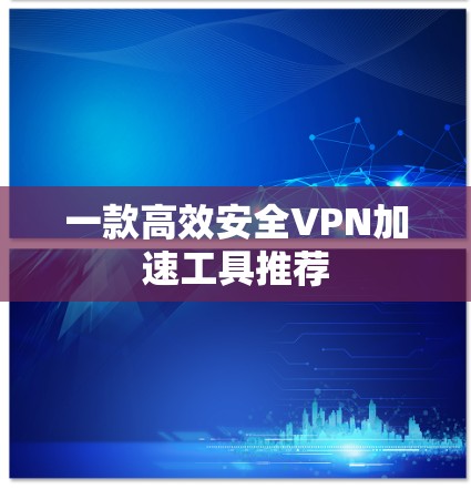 一款高效安全VPN加速工具推荐