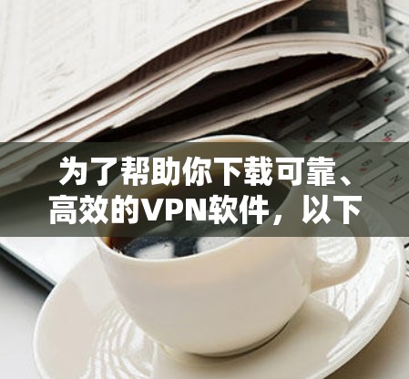 为了帮助你下载可靠、高效的VPN软件，以下是详细的建议步骤