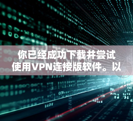 你已经成功下载并尝试使用VPN连接版软件。以下是总结和建议