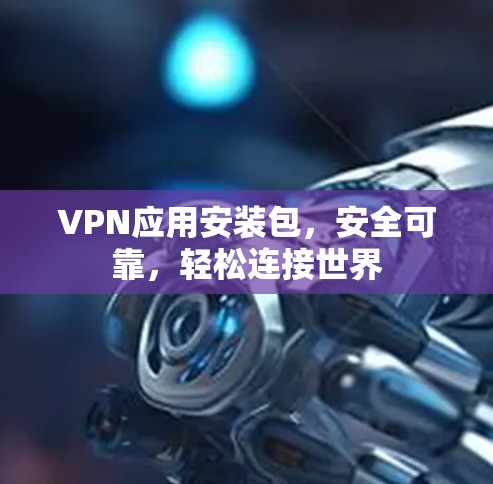 VPN应用安装包，安全可靠，轻松连接世界
