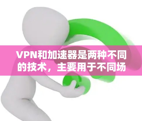 VPN和加速器是两种不同的技术，主要用于不同场景下的应用。以下是它们的主要区别和应用