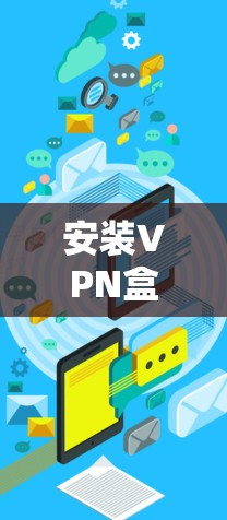 安装VPN盒子是一个安全且高效的方法来访问互联网,以下是详细的步骤指南 安装VPN盒子是一个安全且高效的方法来访问互联网,以下是详细的步骤指南