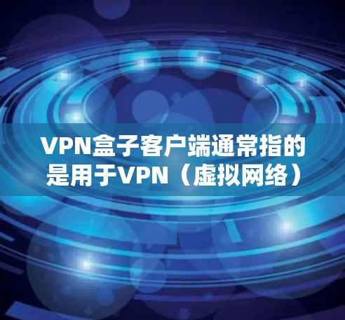 VPN盒子客户端通常指的是用于VPN（虚拟网络）或VPN盒子（即不再连接到网络，通过网络设备访问外部网络的设备）的一种应用程序或工具。以下是关于VPN盒子客户端的一些常见问题和解决方案