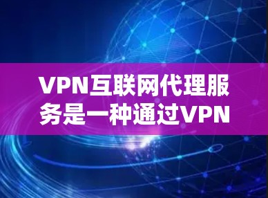 VPN互联网代理服务是一种通过VPN服务器与目标服务器之间的通信，让用户访问未经认证的网络资源的技术。以下是详细的步骤和建议