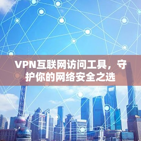 VPN互联网访问工具，守护你的网络安全之选