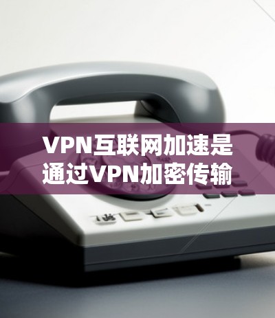 VPN互联网加速是通过VPN加密传输再加上其他技术手段，如高速缓存、多因素认证等，来提升数据传输速度的网络服务。以下是关于VPN互联网加速的详细分析