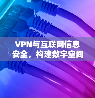 VPN与互联网信息安全,构建数字空间的守护者 VPN与互联网信息安全,构建数字空间的守护者