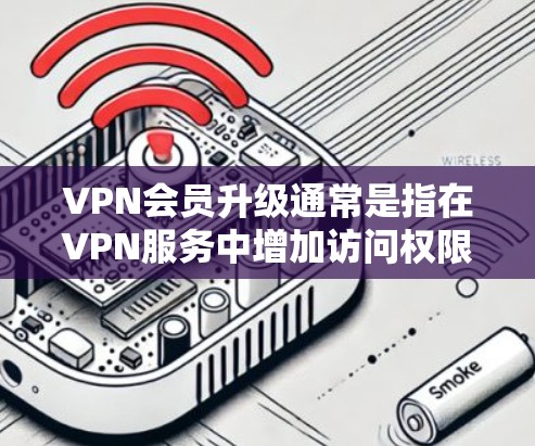 VPN会员升级通常是指在VPN服务中增加访问权限、内容或功能。升级后的会员可能提供以下内容