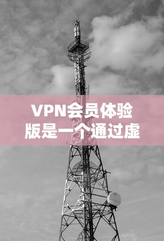 VPN会员体验版是一个通过虚拟网络连接到外部服务器的工具,允许用户在没有实际网络连接的情况下进行在线操作。以下是对VPN会员体验版的详细步骤和建议 VPN会员体验版是一个通过虚拟网络连接到外部服务器的工具,允许用户在没有实际网络连接的情况下进行在线操作。以下是对VPN会员体验版的详细步骤和建议