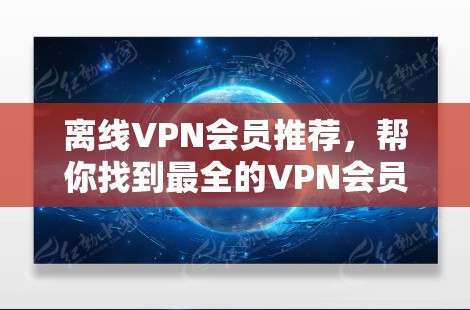 离线VPN会员推荐，帮你找到最全的VPN会员推荐