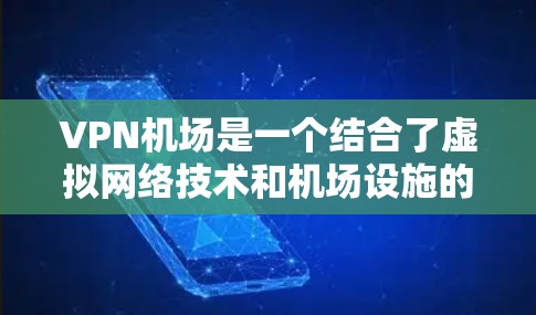 VPN机场是一个结合了虚拟网络技术和机场设施的创新概念，旨在通过VPN技术在机场上提供安全的网络访问。以下是对该概念的详细分析