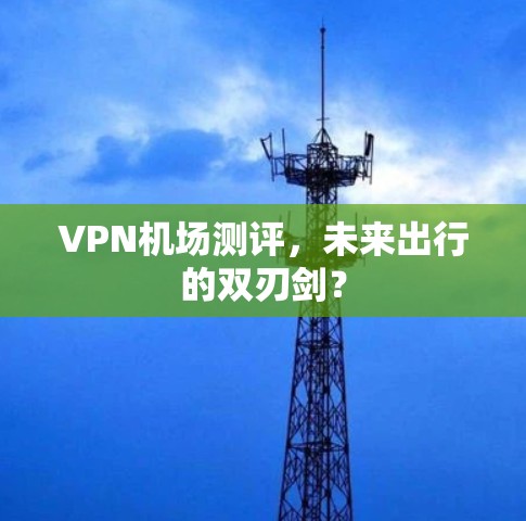 VPN机场测评，未来出行的双刃剑？