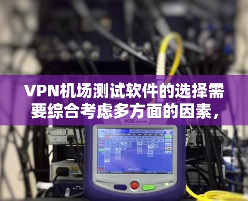 VPN机场测试软件的选择需要综合考虑多方面的因素，包括软件的稳定性、安全性、用户评价以及平台的可靠性。以下是一些推荐的VPN软件及其特点