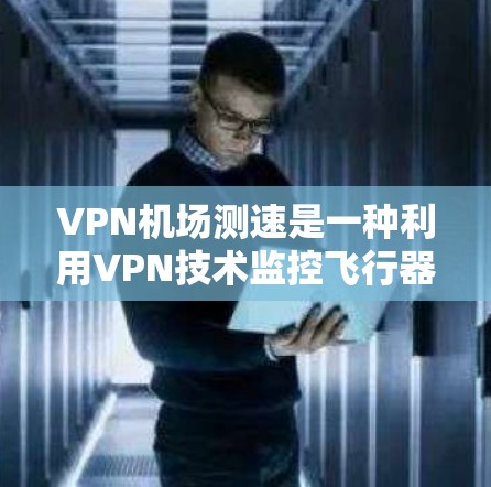 VPN机场测速是一种利用VPN技术监控飞行器在机场的飞行状态的技术。近年来，随着飞行器数量的增加以及对飞行器安全性的日益关注，监控飞行器的安全性成为一项重要领域。以下是关于VPN机场测速的分析