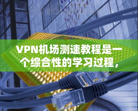VPN机场测速教程是一个综合性的学习过程，旨在帮助用户通过VPN技术，评估和管理机场或机场周边的网络环境。以下是一个结构清晰的指南，帮助您更好地理解和应用这些教程