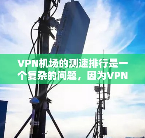 VPN机场的测速排行是一个复杂的问题，因为VPN测速的数据受到多种因素影响，包括技术设备的性能、用户行为、监控设备的覆盖范围以及法律法规等。以下是一些可能的步骤和分析方向
