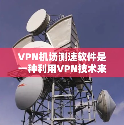 VPN机场测速软件是一种利用VPN技术来监控或测试车辆在机场的行驶速度的设备。以下是对这种软件的详细分析 VPN机场测速软件是一种利用VPN技术来监控或测试车辆在机场的行驶速度的设备。以下是对这种软件的详细分析