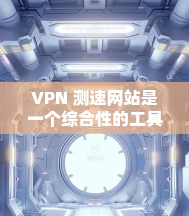 VPN 测速网站是一个综合性的工具，旨在帮助用户评估和选择适合自己的VPN服务。以下是对这些网站功能的详细介绍