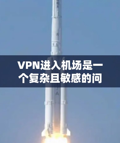 VPN进入机场是一个复杂且敏感的问题，涉及技术、安全、环境等多个方面。以下是对该话题的详细分析和建议