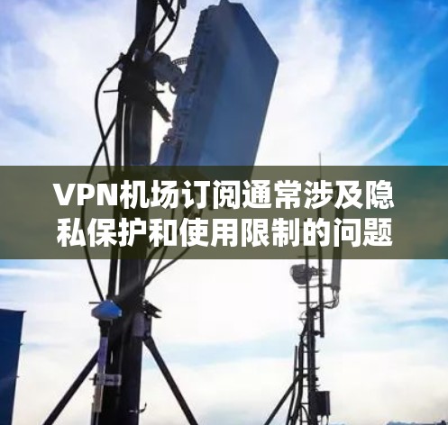 VPN机场订阅通常涉及隐私保护和使用限制的问题，具体政策可能会因地区不同而有所差异。以下是一些可能的相关内容和建议