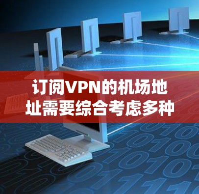 订阅VPN的机场地址需要综合考虑多种因素，包括VPN类型、航空公司服务、支付费用、使用步骤、安全措施以及账户管理。以下是一个详细且系统化的步骤指南