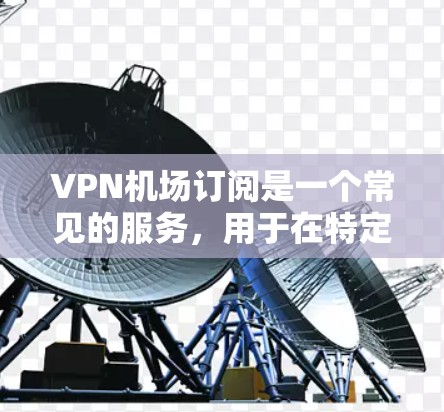 VPN机场订阅是一个常见的服务，用于在特定的机场或地点使用VPN技术访问网络资源。以下是关于VPN机场订阅的最新信息和更新方式