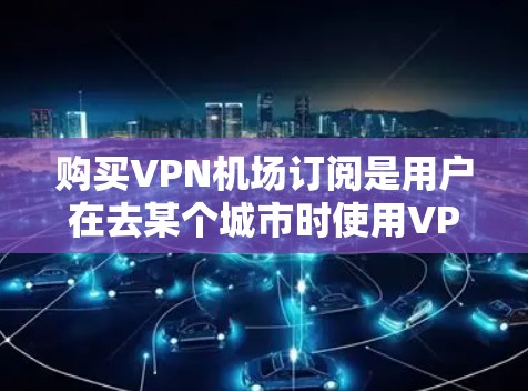 购买VPN机场订阅是用户在去某个城市时使用VPN上网的常见选择。以下是一个详细的步骤指南,帮助您顺利完成这一过程 购买VPN机场订阅是用户在去某个城市时使用VPN上网的常见选择。以下是一个详细的步骤指南,帮助您顺利完成这一过程