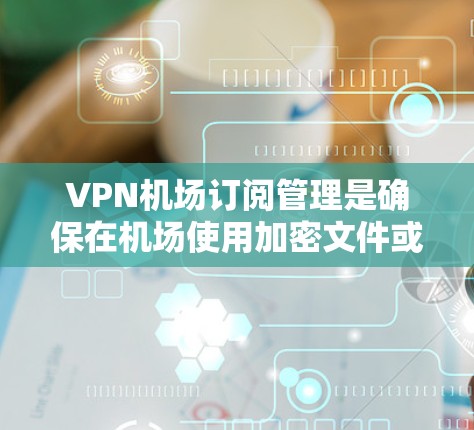 VPN机场订阅管理是确保在机场使用加密文件或服务时的安全操作。以下是有关VPN机场订阅管理的步骤说明