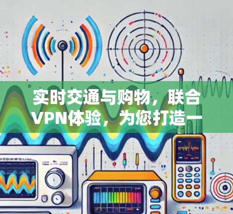 实时交通与购物，联合VPN体验，为您打造一个安全的出行体验