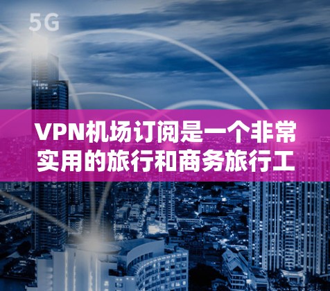 VPN机场订阅是一个非常实用的旅行和商务旅行工具，可以帮助人们更安全地访问互联网。以下是一些推荐VPN机场列表，供您参考