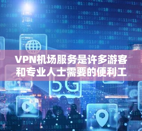 VPN机场服务是许多游客和专业人士需要的便利工具，以下是VPN机场服务的几个关键点和常见问题