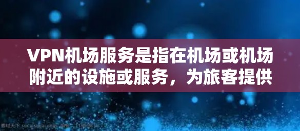 VPN机场服务是指在机场或机场附近的设施或服务，为旅客提供VPN（如VPN酒店、VPN餐厅等）的便利。以下是关于VPN机场服务的详细介绍