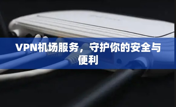 VPN机场服务，守护你的安全与便利