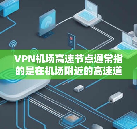 VPN机场高速节点通常指的是在机场附近的高速道路或路段,这些地方可能被用于VPN访问。以下是一些可能的情况和信息 VPN机场高速节点通常指的是在机场附近的高速道路或路段,这些地方可能被用于VPN访问。以下是一些可能的情况和信息