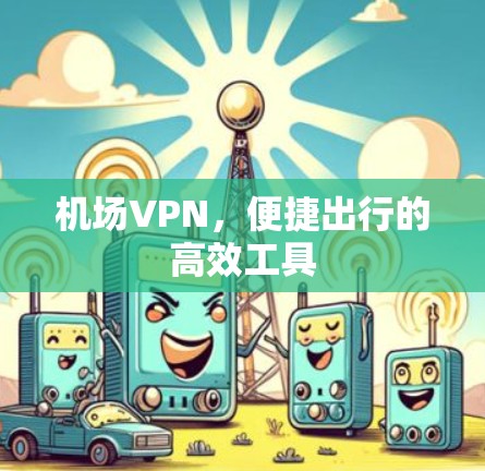 机场VPN,便捷出行的高效工具 机场VPN,便捷出行的高效工具
