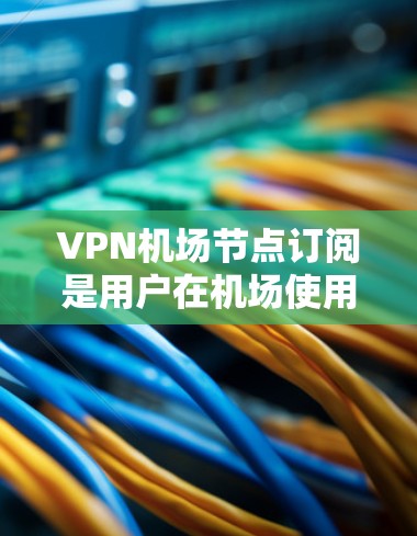 VPN机场节点订阅是用户在机场使用VPN服务时的常见需求。以下是一些常见的问题和解决方案 VPN机场节点订阅是用户在机场使用VPN服务时的常见需求。以下是一些常见的问题和解决方案