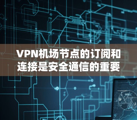 VPN机场节点的订阅和连接是安全通信的重要步骤，以下是一个系统化的教程指南