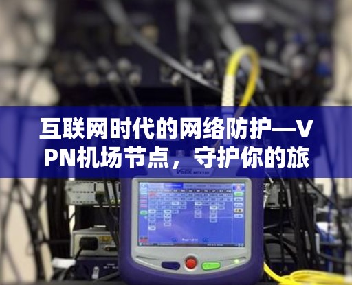 互联网时代的网络防护—VPN机场节点,守护你的旅行与工作 互联网时代的网络防护—VPN机场节点,守护你的旅行与工作
