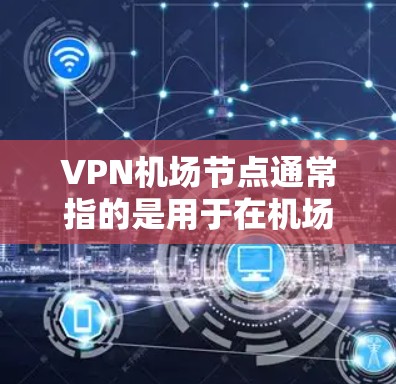 VPN机场节点通常指的是用于在机场范围内提供VPN服务的关键设备，这些设备主要用于连接到主要网络，满足用户对VPN流量的需求。以下是一些可能的VPN机场节点工具及其功能