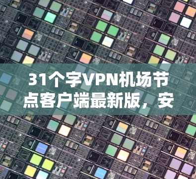 31个字VPN机场节点客户端最新版，安全、高效、便捷