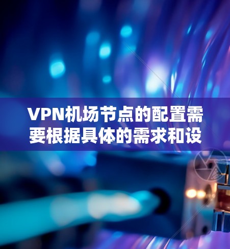 VPN机场节点的配置需要根据具体的需求和设备的特点来制定。以下是详细的配置说明和指南，帮助您实现VPN进入机场设备