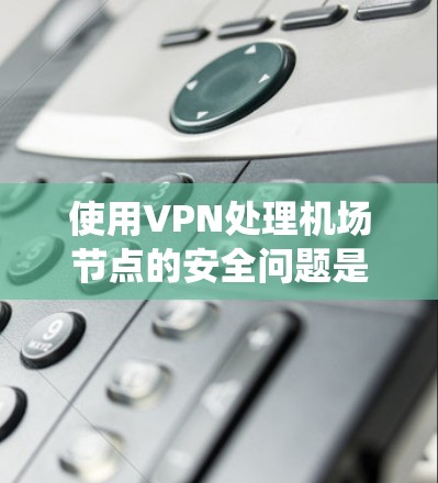使用VPN处理机场节点的安全问题是一个复杂但重要的任务。以下是系统性的步骤指南，帮助您有效地管理和安全访问机场节点
