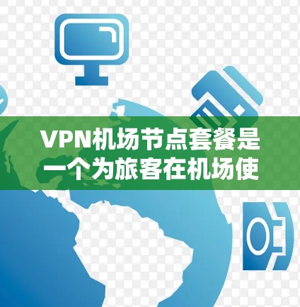 VPN机场节点套餐是一个为旅客在机场使用VPN服务的设施，通常由多个VPN节点组成，旨在方便旅客在机场内访问网络资源。以下是对VPN机场节点套餐的详细分析和建议