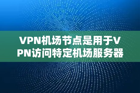 VPN机场节点是用于VPN访问特定机场服务器的软件或设备。以下是一些实用的步骤和方法，帮助您在下载和管理这些节点时顺利进行