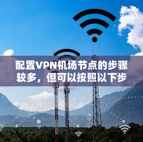 配置VPN机场节点的步骤较多，但可以按照以下步骤进行。以下是一些基本步骤，您可以根据具体情况调整